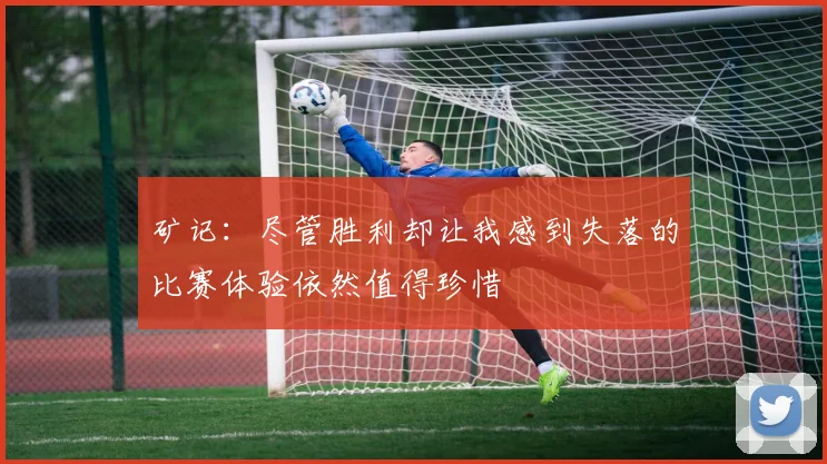 矿记：尽管胜利却让我感到失落的比赛体验依然值得珍惜