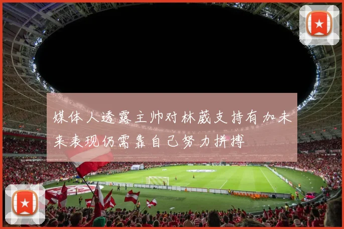 媒体人透露主帅对林葳支持有加未来表现仍需靠自己努力拼搏