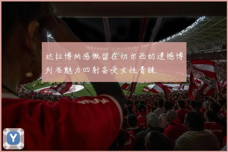 达拉博纳感慨留在切尔西的遗憾博列洛魅力四射备受女性青睐