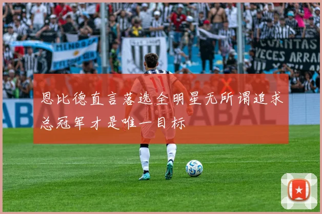 恩比德直言落选全明星无所谓追求总冠军才是唯一目标