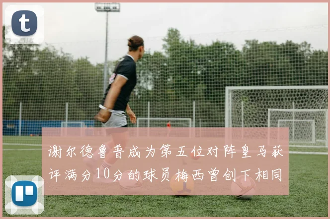 谢尔德鲁普成为第五位对阵皇马获评满分10分的球员梅西曾创下相同成就