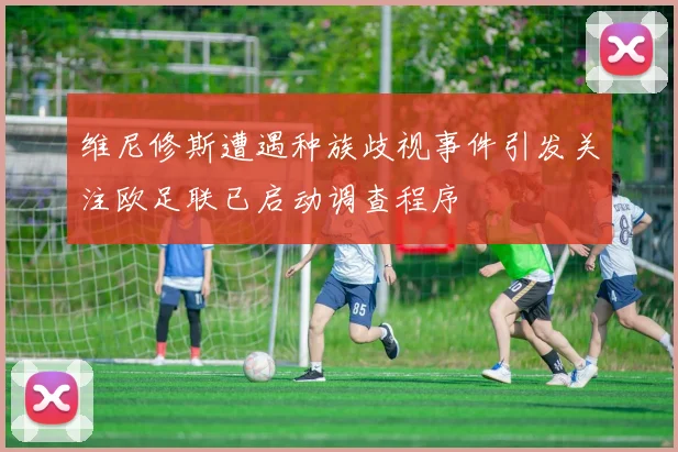 维尼修斯遭遇种族歧视事件引发关注欧足联已启动调查程序