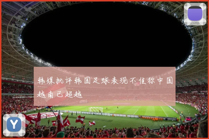 韩媒批评韩国足球表现不佳称中国越南已超越
