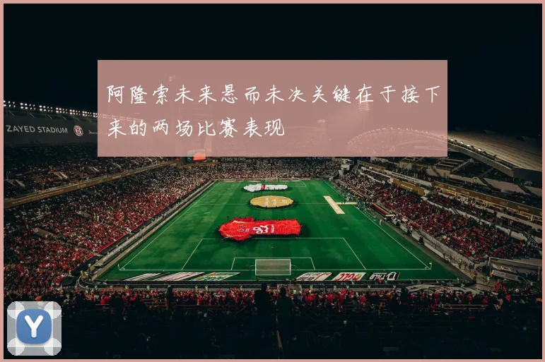 阿隆索未来悬而未决关键在于接下来的两场比赛表现