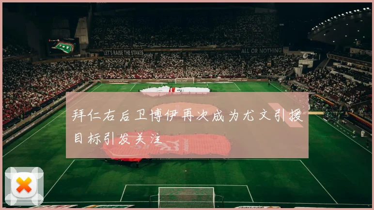 拜仁右后卫博伊再次成为尤文引援目标引发关注