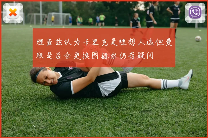 理查兹认为卡里克是理想人选但曼联是否会更换图赫尔仍存疑问