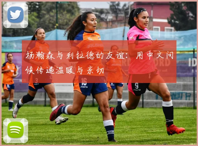 杨瀚森与利拉德的友谊：用中文问候传递温暖与亲切