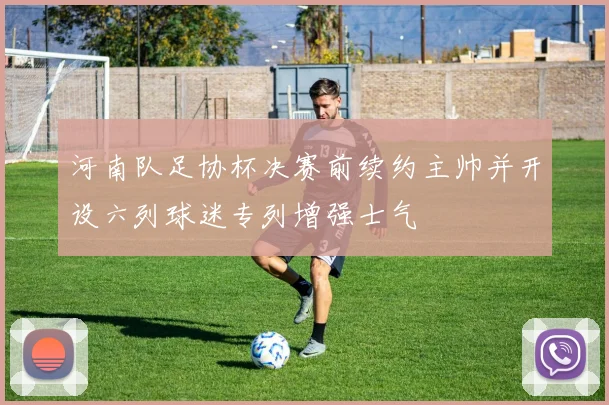 河南队足协杯决赛前续约主帅并开设六列球迷专列增强士气