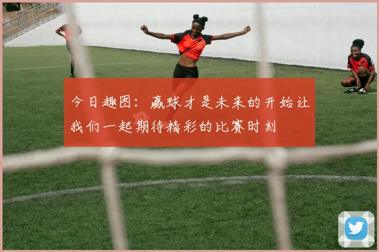 今日趣图：赢球才是未来的开始让我们一起期待精彩的比赛时刻