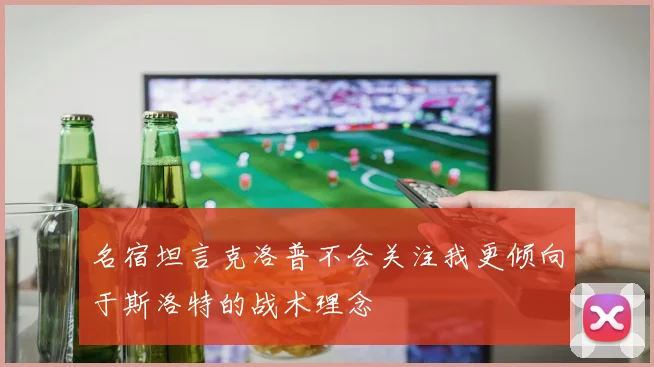 名宿坦言克洛普不会关注我更倾向于斯洛特的战术理念