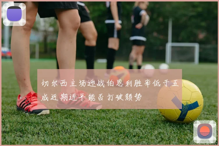 切尔西主场迎战伯恩利胜率低于五成近期连平能否打破颓势