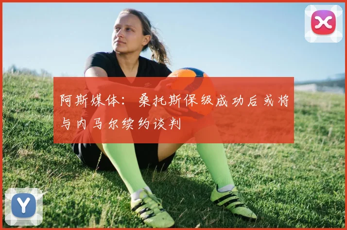阿斯媒体：桑托斯保级成功后或将与内马尔续约谈判