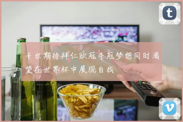 卡尔期待拜仁欧冠夺冠梦想同时渴望在世界杯中展现自我