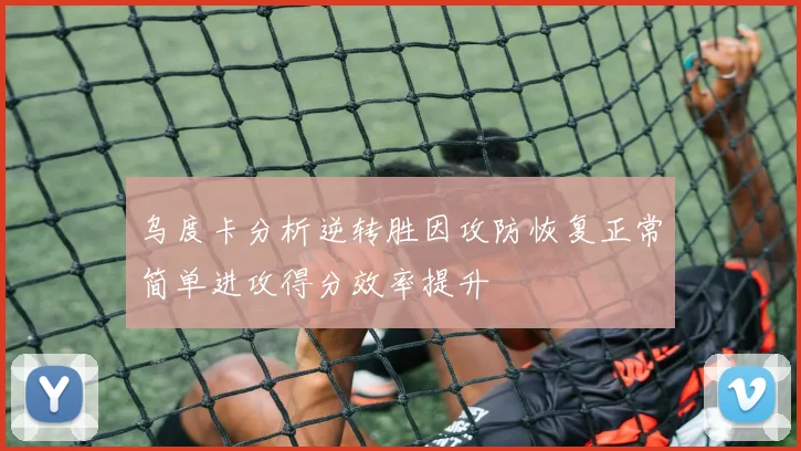 乌度卡分析逆转胜因攻防恢复正常简单进攻得分效率提升