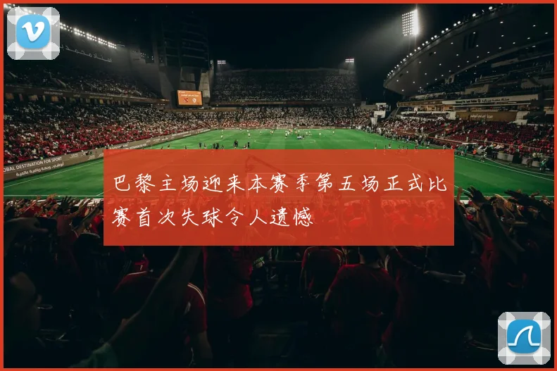 巴黎主场迎来本赛季第五场正式比赛首次失球令人遗憾