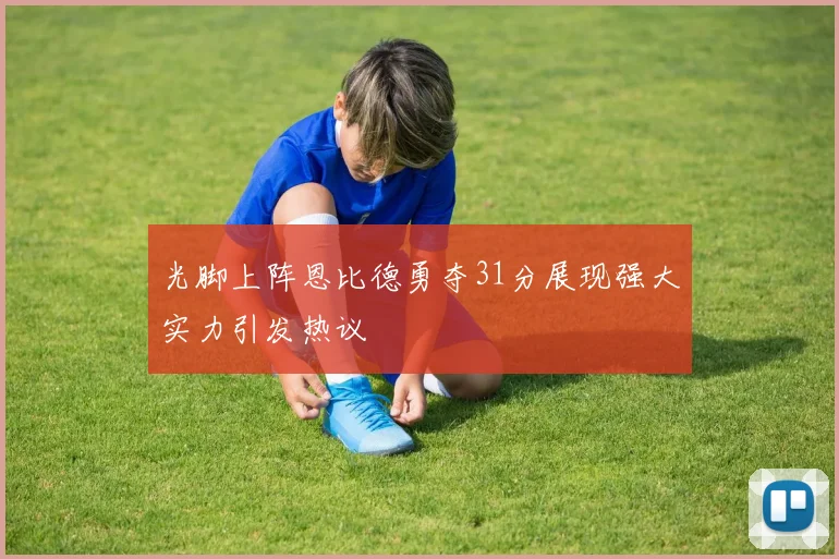 光脚上阵恩比德勇夺31分展现强大实力引发热议