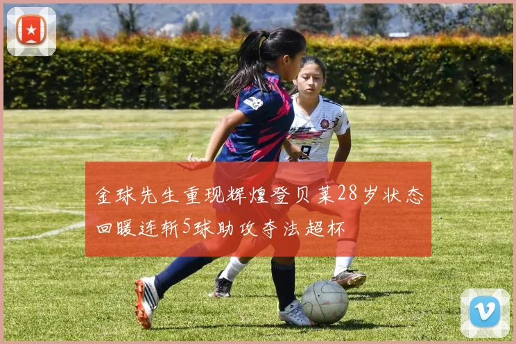 金球先生重现辉煌登贝莱28岁状态回暖连斩5球助攻夺法超杯