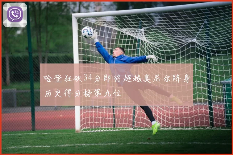 哈登狂砍34分即将超越奥尼尔跻身历史得分榜第九位