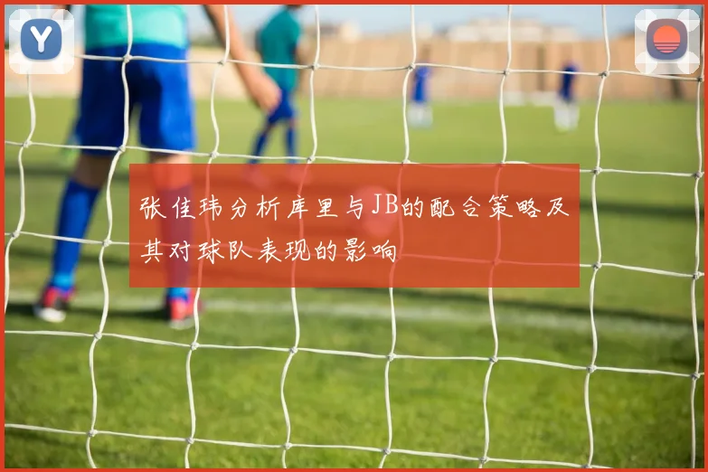 张佳玮分析库里与JB的配合策略及其对球队表现的影响