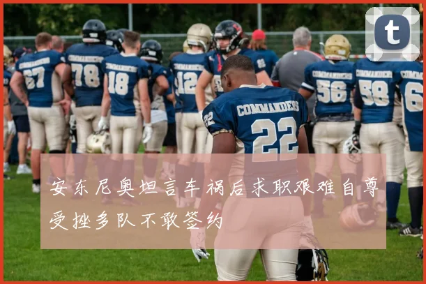 安东尼奥坦言车祸后求职艰难自尊受挫多队不敢签约