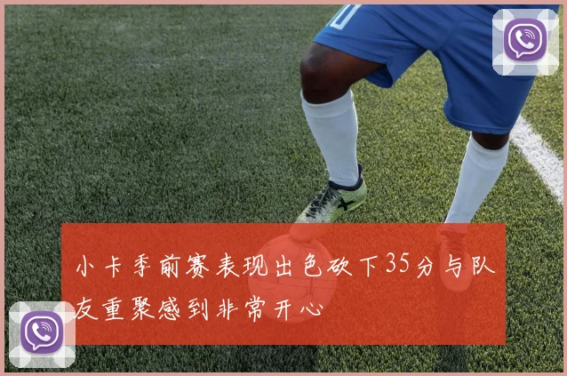 小卡季前赛表现出色砍下35分与队友重聚感到非常开心