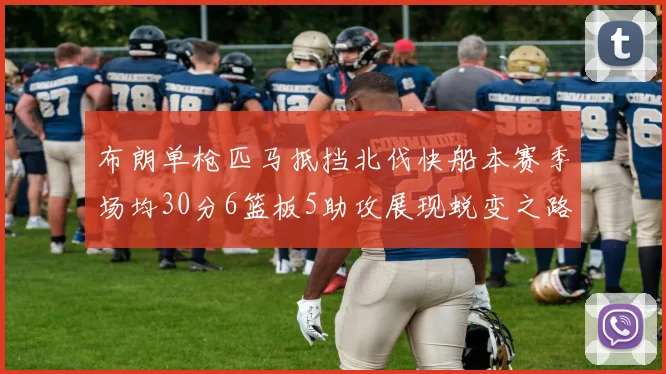布朗单枪匹马抵挡北伐快船本赛季场均30分6篮板5助攻展现蜕变之路