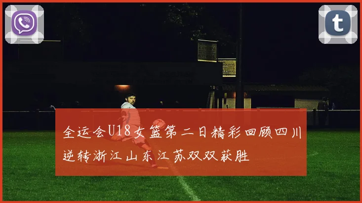 全运会U18女篮第二日精彩回顾四川逆转浙江山东江苏双双获胜
