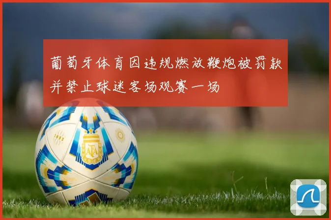 葡萄牙体育因违规燃放鞭炮被罚款并禁止球迷客场观赛一场