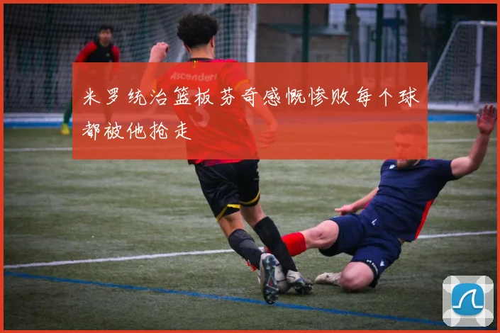 米罗统治篮板芬奇感慨惨败每个球都被他抢走