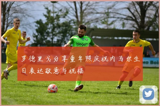 罗德里戈分享童年照庆祝内马尔生日表达敬意与祝福