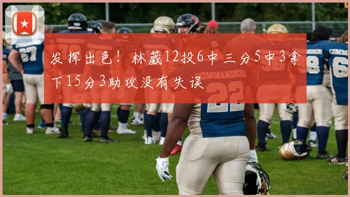 发挥出色！林葳12投6中三分5中3拿下15分3助攻没有失误