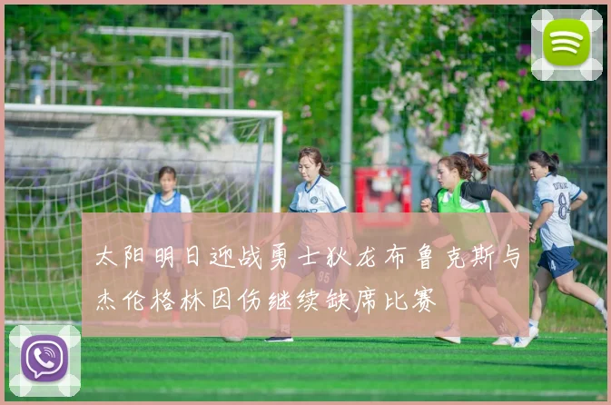 太阳明日迎战勇士狄龙布鲁克斯与杰伦格林因伤继续缺席比赛