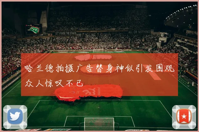 哈兰德拍摄广告替身神似引发围观众人惊叹不已