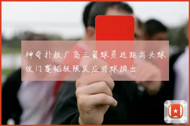 神奇扑救广岛三箭球员近距离头球攻门蹇韬极限反应将球捞出