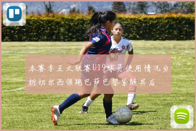 本赛季五大联赛U19球员使用情况分析切尔西领跑巴萨巴黎紧随其后