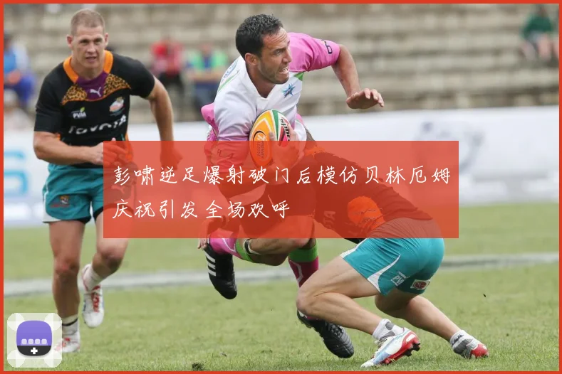 彭啸逆足爆射破门后模仿贝林厄姆庆祝引发全场欢呼