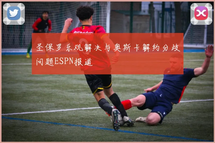 圣保罗乐观解决与奥斯卡解约分歧问题ESPN报道