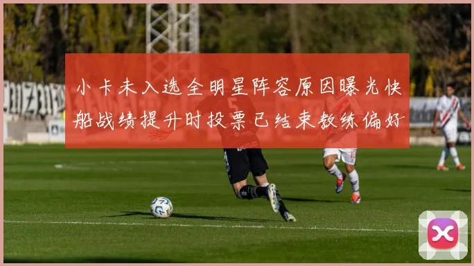 小卡未入选全明星阵容原因曝光快船战绩提升时投票已结束教练偏好影响选人