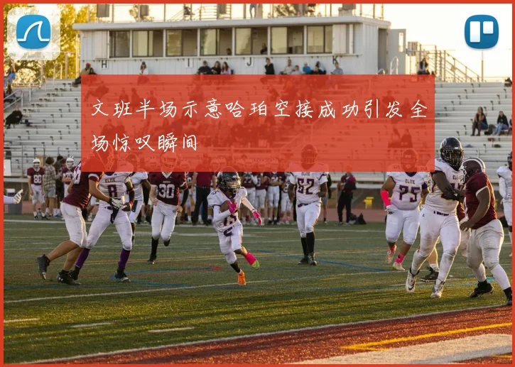 文班半场示意哈珀空接成功引发全场惊叹瞬间