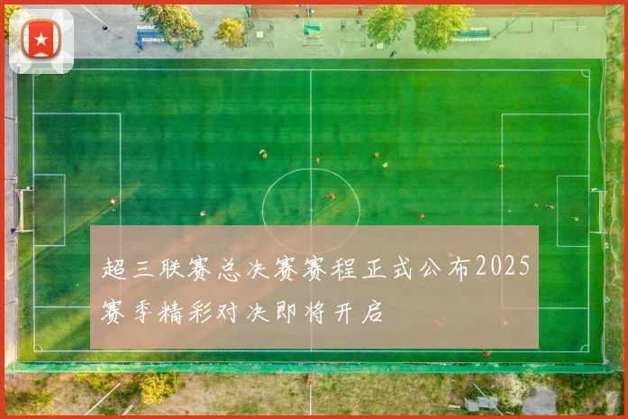 超三联赛总决赛赛程正式公布2025赛季精彩对决即将开启
