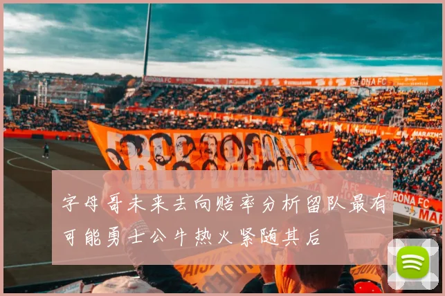 字母哥未来去向赔率分析留队最有可能勇士公牛热火紧随其后