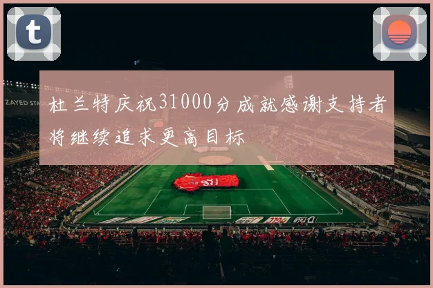 杜兰特庆祝31000分成就感谢支持者将继续追求更高目标