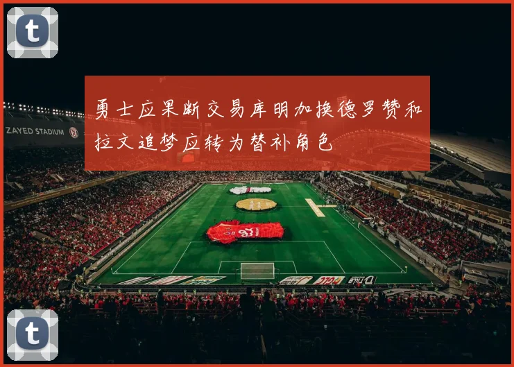 勇士应果断交易库明加换德罗赞和拉文追梦应转为替补角色