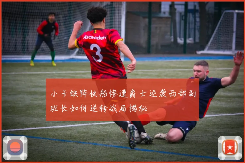 小卡缺阵快船惨遭爵士逆袭西部副班长如何逆转战局揭秘