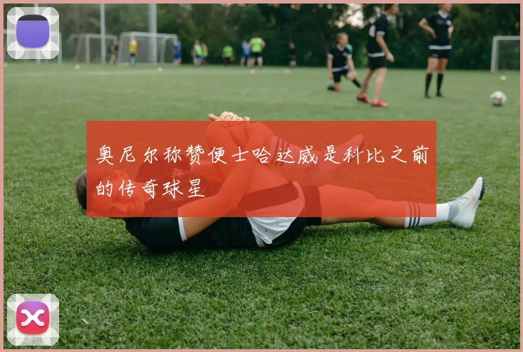 奥尼尔称赞便士哈达威是科比之前的传奇球星