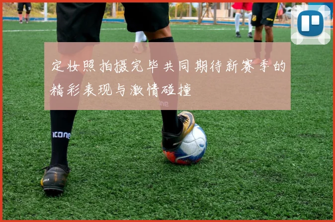 定妆照拍摄完毕共同期待新赛季的精彩表现与激情碰撞