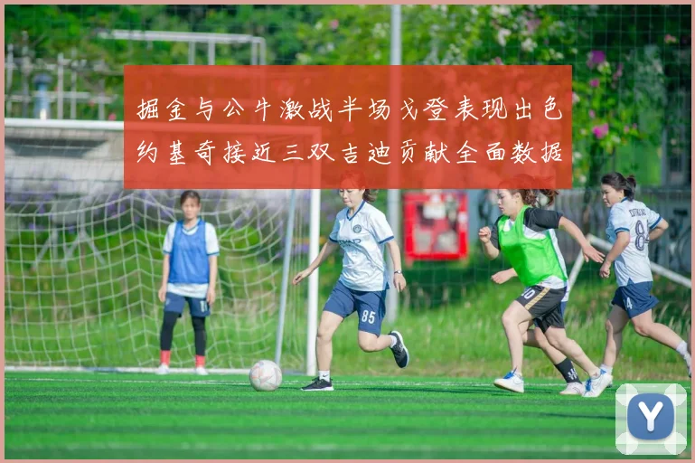 掘金与公牛激战半场戈登表现出色约基奇接近三双吉迪贡献全面数据