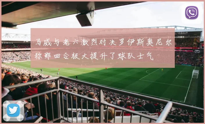 马威与老六激烈对决罗伊斯奥尼尔称那回合极大提升了球队士气
