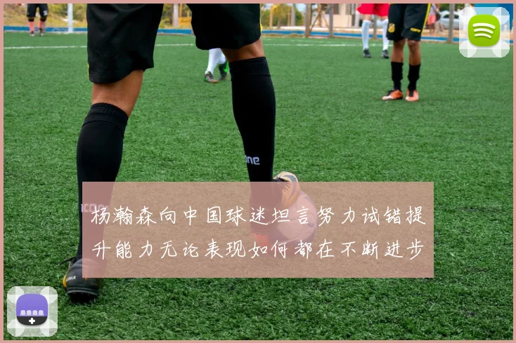 杨瀚森向中国球迷坦言努力试错提升能力无论表现如何都在不断进步