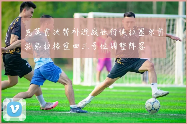 克莱首次替补迎战独行侠拉塞尔首发弗拉格重回三号位调整阵容